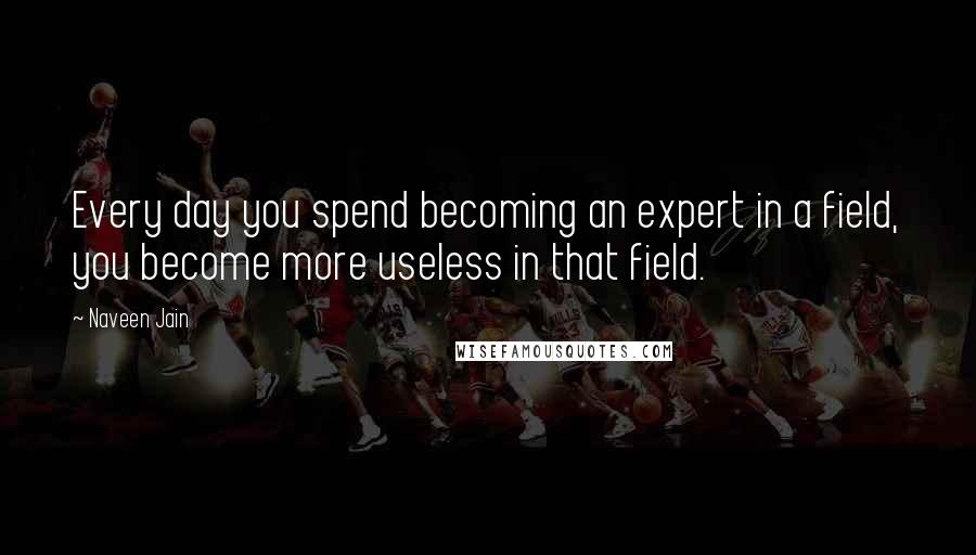 Naveen Jain Quotes: Every day you spend becoming an expert in a field, you become more useless in that field.
