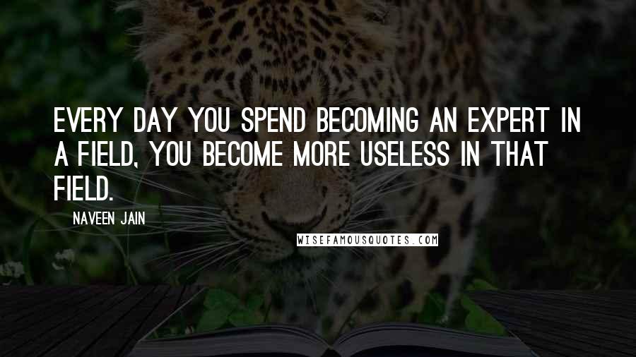 Naveen Jain Quotes: Every day you spend becoming an expert in a field, you become more useless in that field.