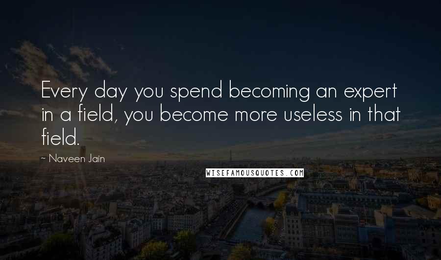 Naveen Jain Quotes: Every day you spend becoming an expert in a field, you become more useless in that field.