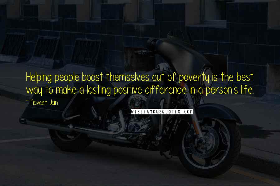 Naveen Jain Quotes: Helping people boost themselves out of poverty is the best way to make a lasting positive difference in a person's life.