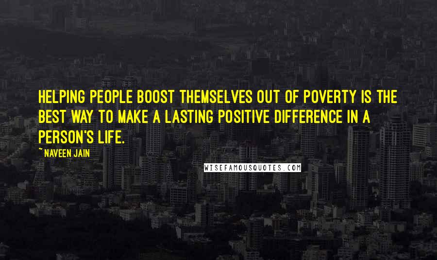 Naveen Jain Quotes: Helping people boost themselves out of poverty is the best way to make a lasting positive difference in a person's life.