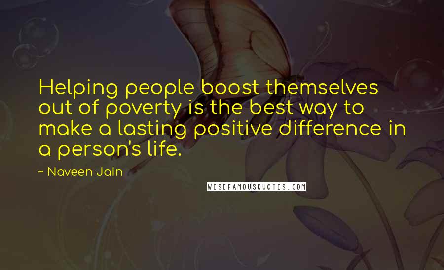 Naveen Jain Quotes: Helping people boost themselves out of poverty is the best way to make a lasting positive difference in a person's life.