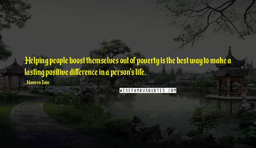 Naveen Jain Quotes: Helping people boost themselves out of poverty is the best way to make a lasting positive difference in a person's life.