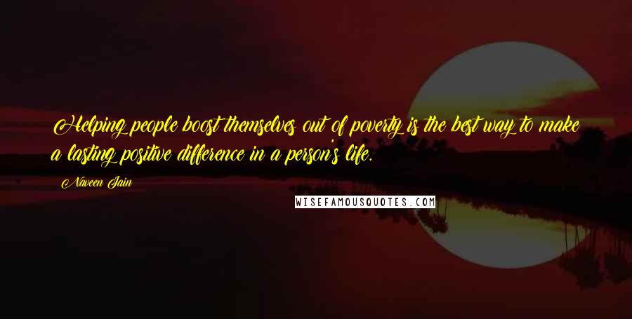 Naveen Jain Quotes: Helping people boost themselves out of poverty is the best way to make a lasting positive difference in a person's life.