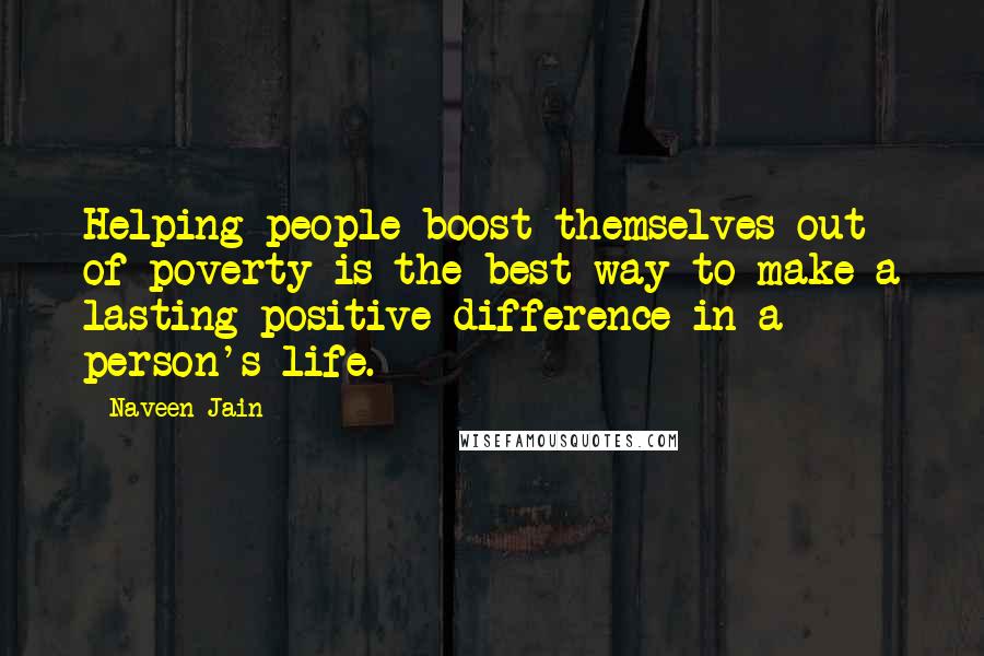Naveen Jain Quotes: Helping people boost themselves out of poverty is the best way to make a lasting positive difference in a person's life.