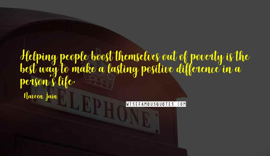 Naveen Jain Quotes: Helping people boost themselves out of poverty is the best way to make a lasting positive difference in a person's life.
