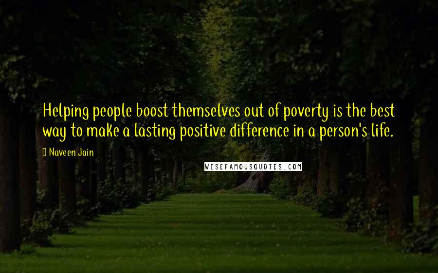 Naveen Jain Quotes: Helping people boost themselves out of poverty is the best way to make a lasting positive difference in a person's life.