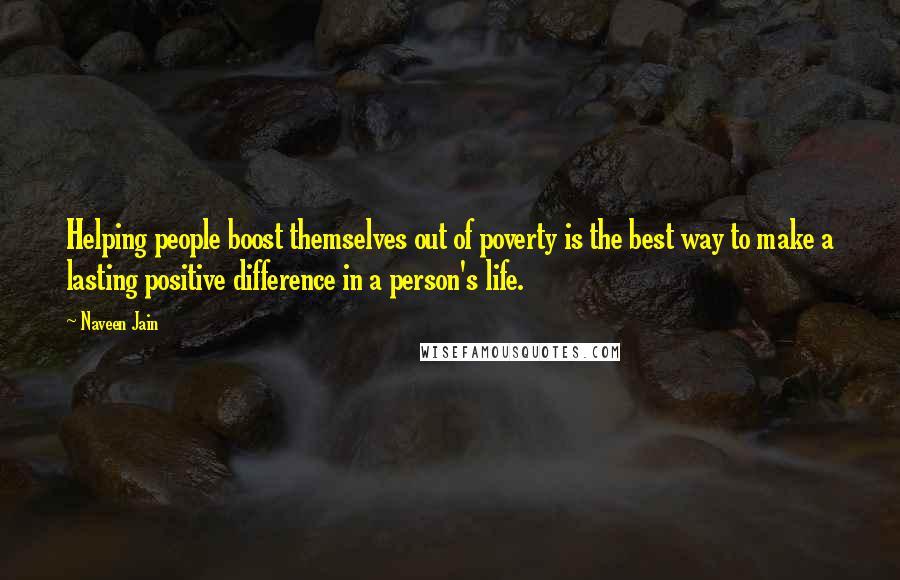 Naveen Jain Quotes: Helping people boost themselves out of poverty is the best way to make a lasting positive difference in a person's life.