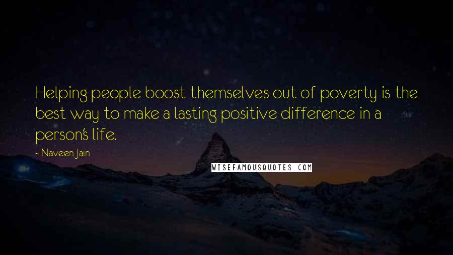 Naveen Jain Quotes: Helping people boost themselves out of poverty is the best way to make a lasting positive difference in a person's life.