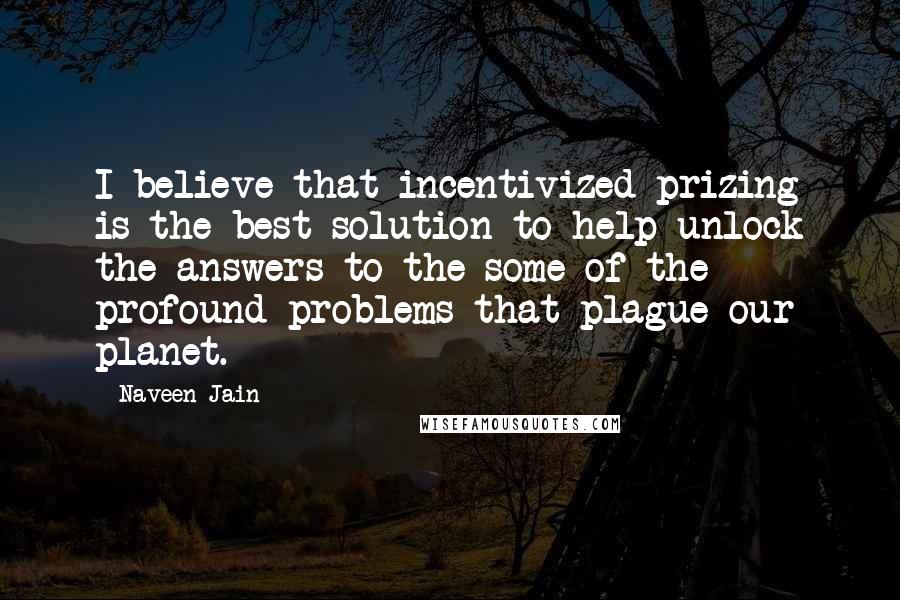Naveen Jain Quotes: I believe that incentivized prizing is the best solution to help unlock the answers to the some of the profound problems that plague our planet.