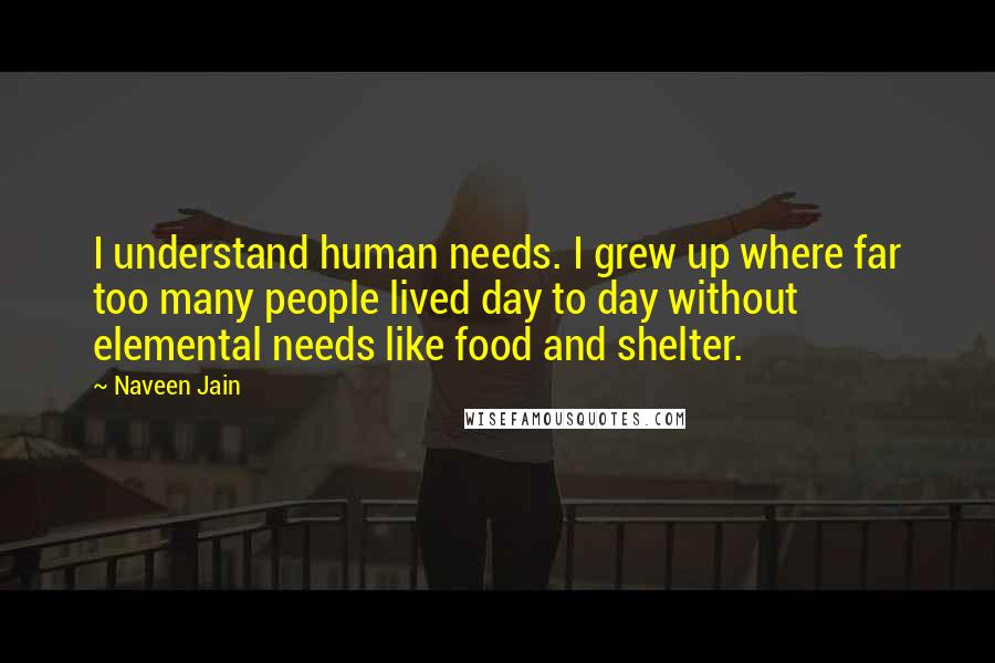 Naveen Jain Quotes: I understand human needs. I grew up where far too many people lived day to day without elemental needs like food and shelter.