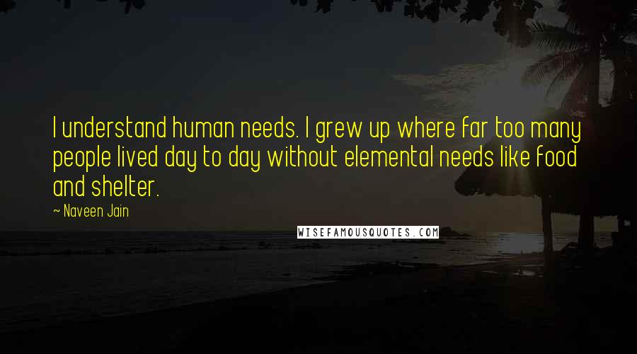 Naveen Jain Quotes: I understand human needs. I grew up where far too many people lived day to day without elemental needs like food and shelter.