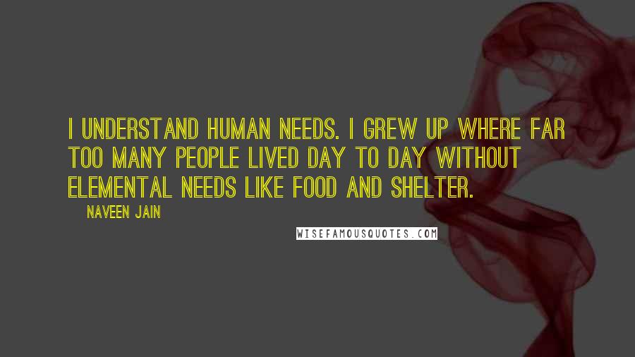 Naveen Jain Quotes: I understand human needs. I grew up where far too many people lived day to day without elemental needs like food and shelter.