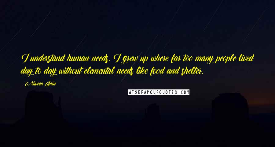 Naveen Jain Quotes: I understand human needs. I grew up where far too many people lived day to day without elemental needs like food and shelter.