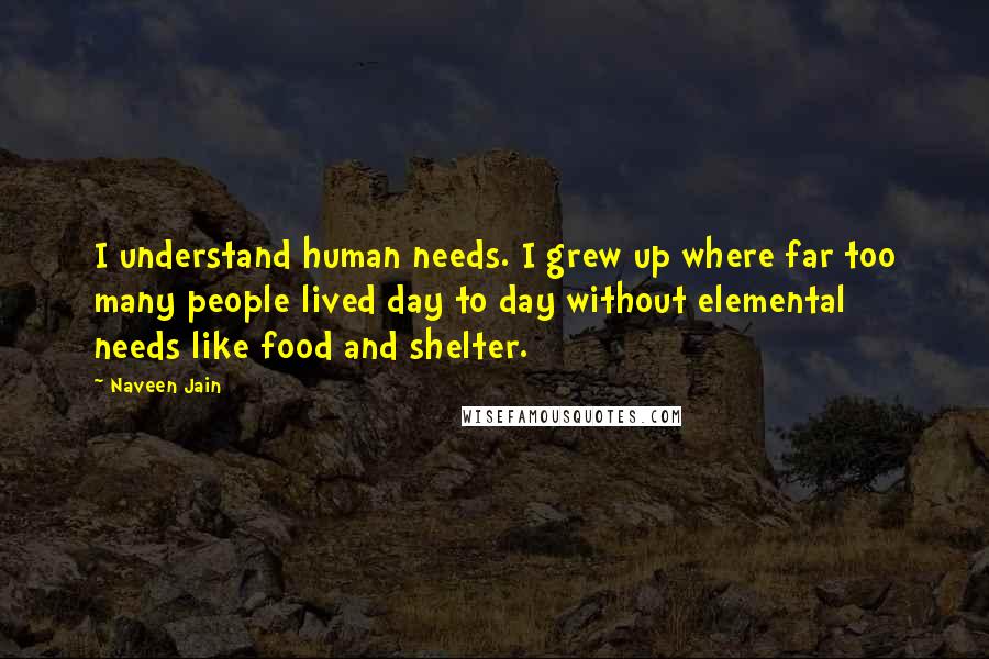 Naveen Jain Quotes: I understand human needs. I grew up where far too many people lived day to day without elemental needs like food and shelter.