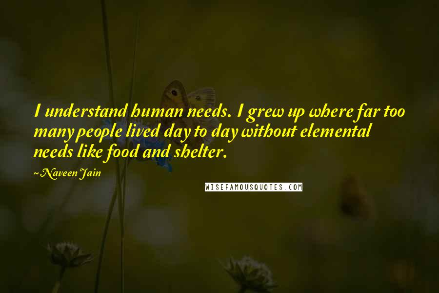 Naveen Jain Quotes: I understand human needs. I grew up where far too many people lived day to day without elemental needs like food and shelter.