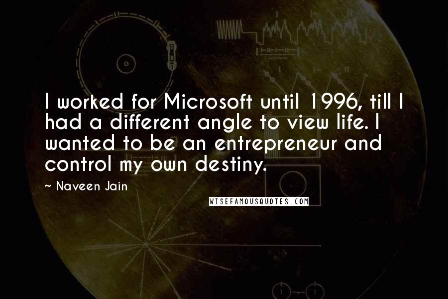 Naveen Jain Quotes: I worked for Microsoft until 1996, till I had a different angle to view life. I wanted to be an entrepreneur and control my own destiny.