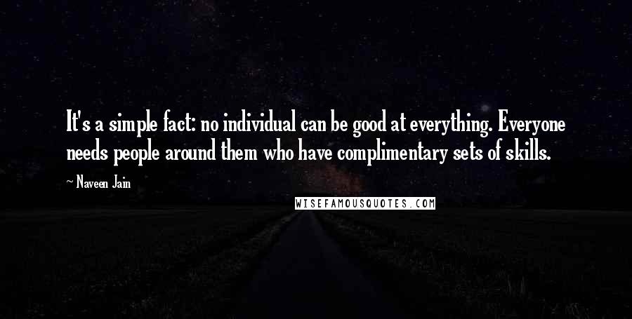 Naveen Jain Quotes: It's a simple fact: no individual can be good at everything. Everyone needs people around them who have complimentary sets of skills.