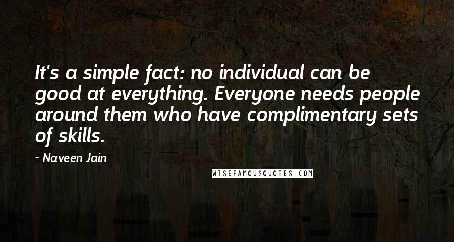 Naveen Jain Quotes: It's a simple fact: no individual can be good at everything. Everyone needs people around them who have complimentary sets of skills.