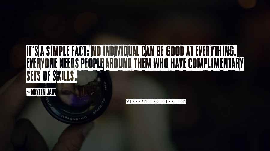 Naveen Jain Quotes: It's a simple fact: no individual can be good at everything. Everyone needs people around them who have complimentary sets of skills.