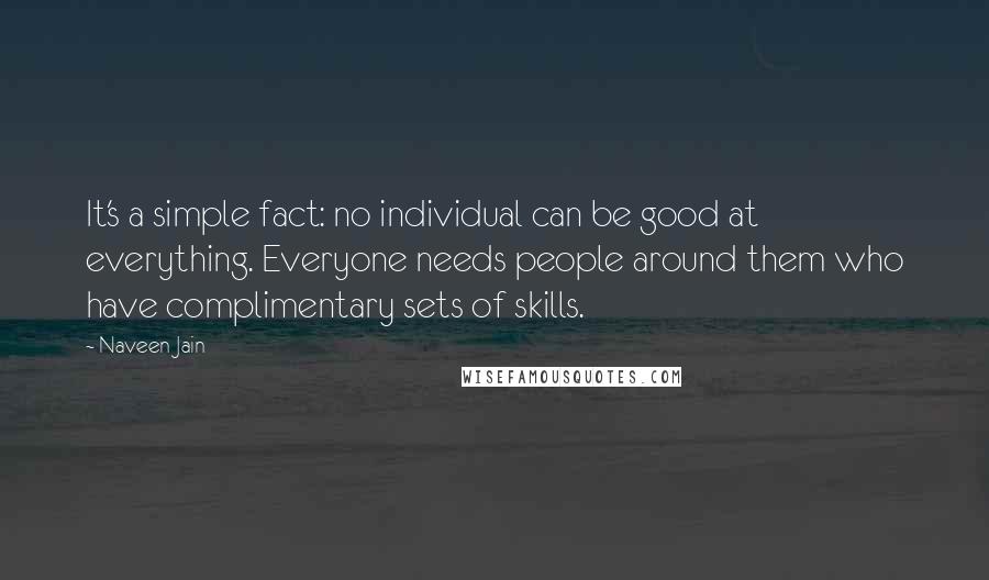Naveen Jain Quotes: It's a simple fact: no individual can be good at everything. Everyone needs people around them who have complimentary sets of skills.
