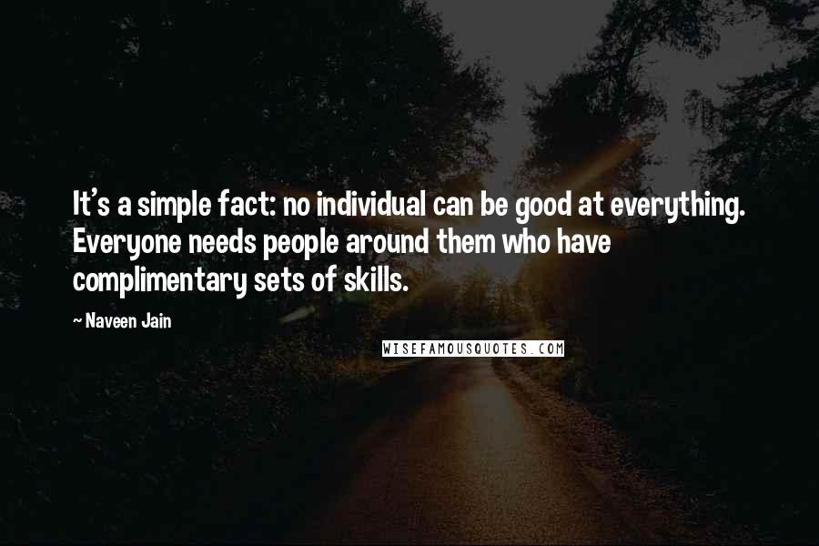 Naveen Jain Quotes: It's a simple fact: no individual can be good at everything. Everyone needs people around them who have complimentary sets of skills.