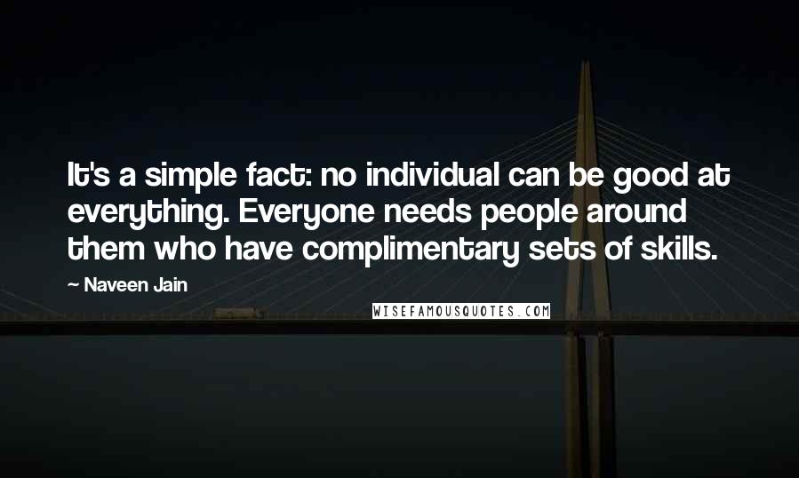 Naveen Jain Quotes: It's a simple fact: no individual can be good at everything. Everyone needs people around them who have complimentary sets of skills.