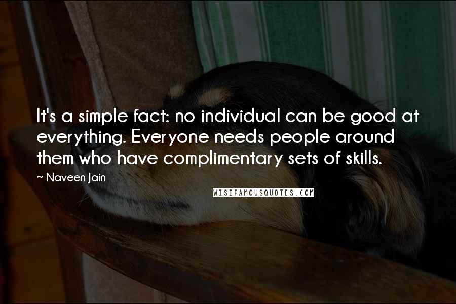 Naveen Jain Quotes: It's a simple fact: no individual can be good at everything. Everyone needs people around them who have complimentary sets of skills.