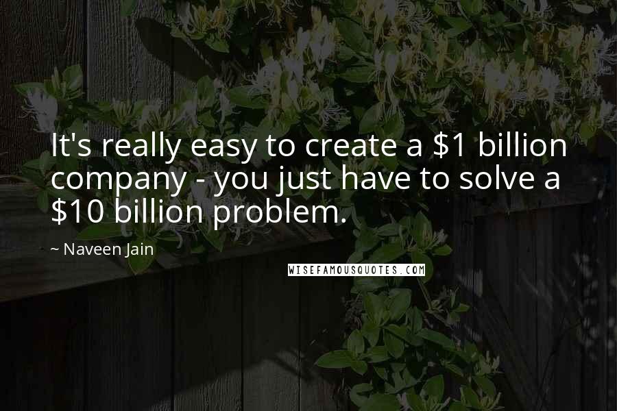 Naveen Jain Quotes: It's really easy to create a $1 billion company - you just have to solve a $10 billion problem.