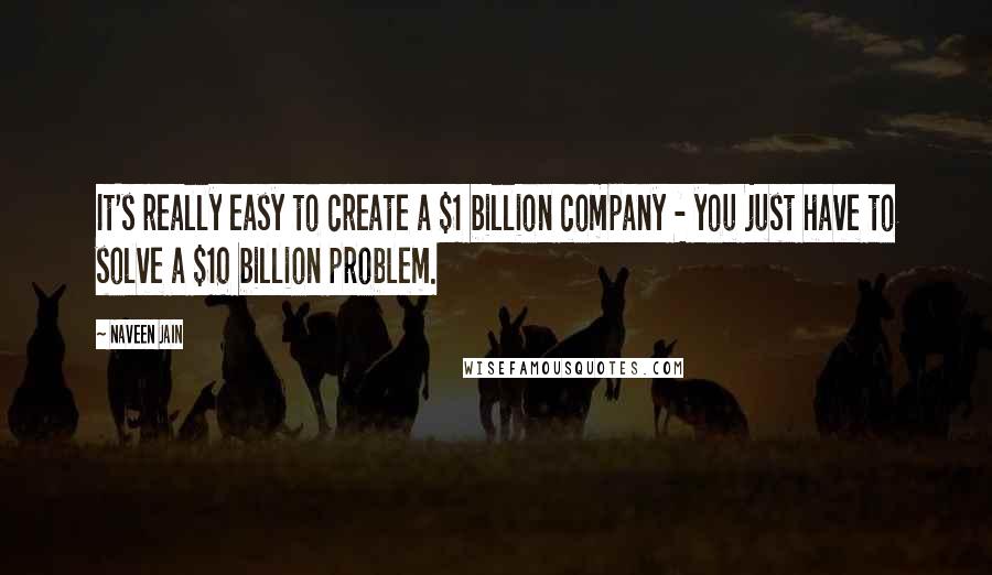 Naveen Jain Quotes: It's really easy to create a $1 billion company - you just have to solve a $10 billion problem.