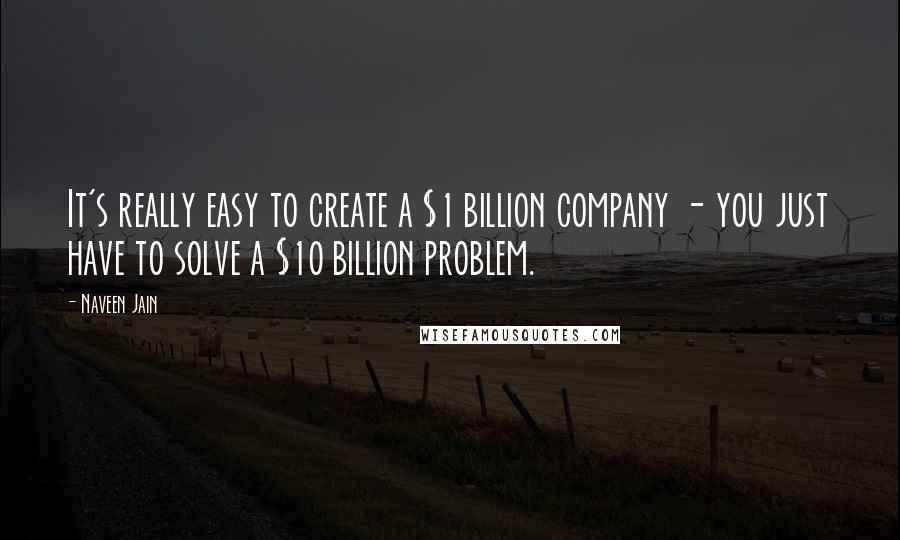 Naveen Jain Quotes: It's really easy to create a $1 billion company - you just have to solve a $10 billion problem.