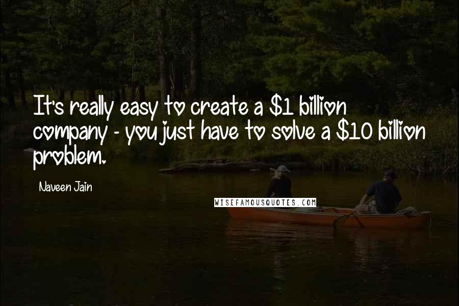 Naveen Jain Quotes: It's really easy to create a $1 billion company - you just have to solve a $10 billion problem.