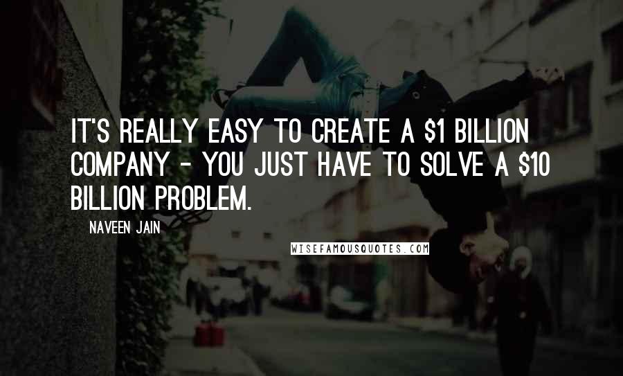 Naveen Jain Quotes: It's really easy to create a $1 billion company - you just have to solve a $10 billion problem.