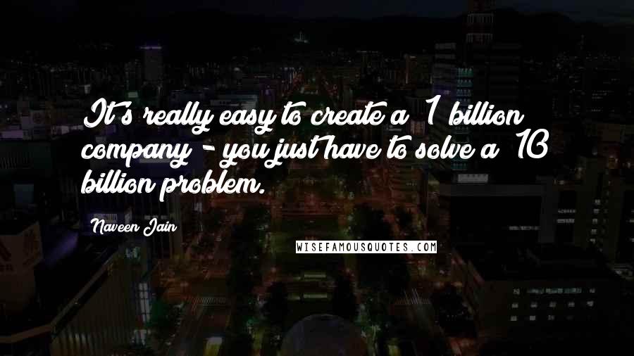 Naveen Jain Quotes: It's really easy to create a $1 billion company - you just have to solve a $10 billion problem.