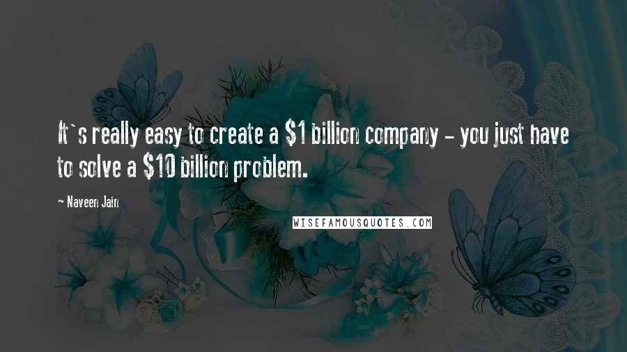 Naveen Jain Quotes: It's really easy to create a $1 billion company - you just have to solve a $10 billion problem.