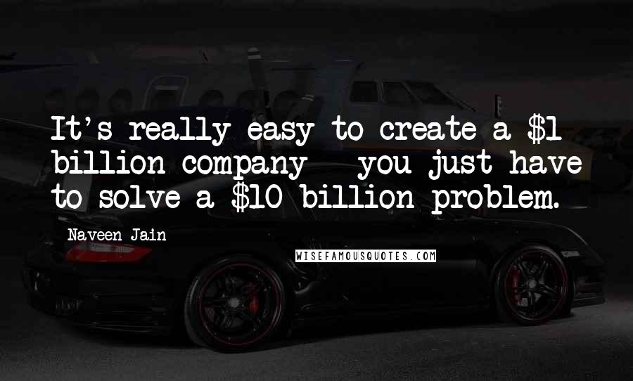 Naveen Jain Quotes: It's really easy to create a $1 billion company - you just have to solve a $10 billion problem.