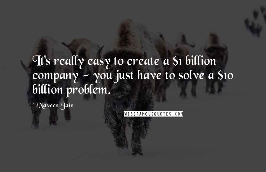 Naveen Jain Quotes: It's really easy to create a $1 billion company - you just have to solve a $10 billion problem.