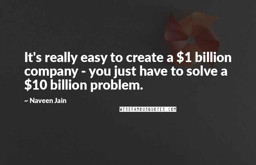 Naveen Jain Quotes: It's really easy to create a $1 billion company - you just have to solve a $10 billion problem.