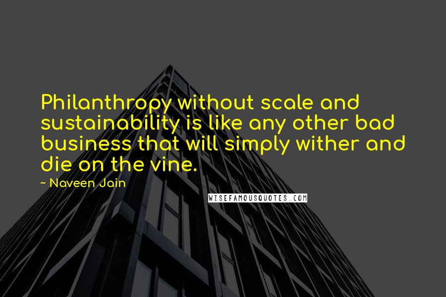 Naveen Jain Quotes: Philanthropy without scale and sustainability is like any other bad business that will simply wither and die on the vine.