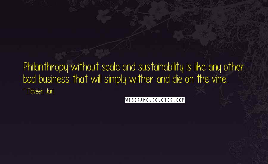 Naveen Jain Quotes: Philanthropy without scale and sustainability is like any other bad business that will simply wither and die on the vine.