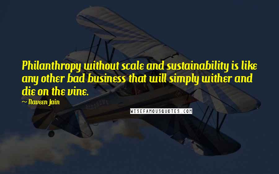 Naveen Jain Quotes: Philanthropy without scale and sustainability is like any other bad business that will simply wither and die on the vine.