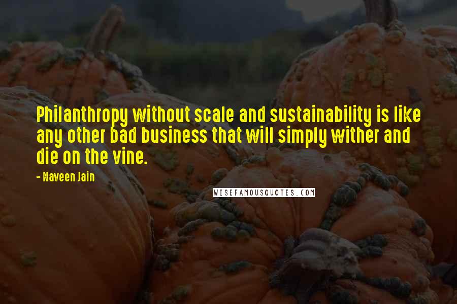 Naveen Jain Quotes: Philanthropy without scale and sustainability is like any other bad business that will simply wither and die on the vine.