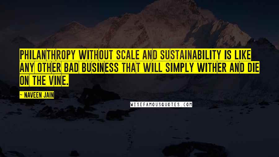 Naveen Jain Quotes: Philanthropy without scale and sustainability is like any other bad business that will simply wither and die on the vine.