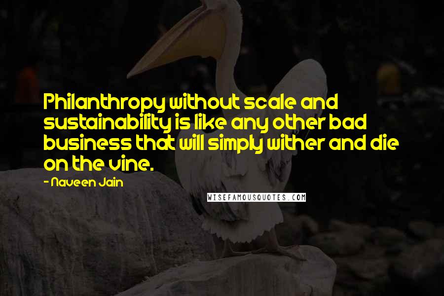 Naveen Jain Quotes: Philanthropy without scale and sustainability is like any other bad business that will simply wither and die on the vine.