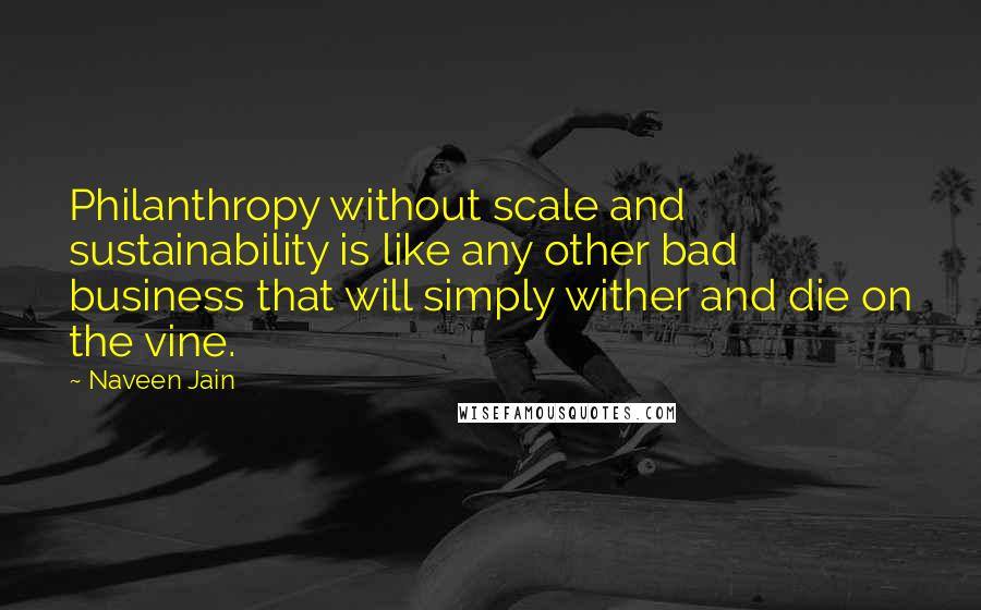 Naveen Jain Quotes: Philanthropy without scale and sustainability is like any other bad business that will simply wither and die on the vine.