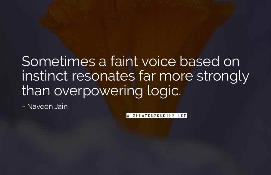 Naveen Jain Quotes: Sometimes a faint voice based on instinct resonates far more strongly than overpowering logic.