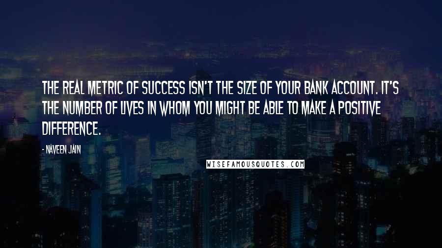 Naveen Jain Quotes: The real metric of success isn't the size of your bank account. It's the number of lives in whom you might be able to make a positive difference.