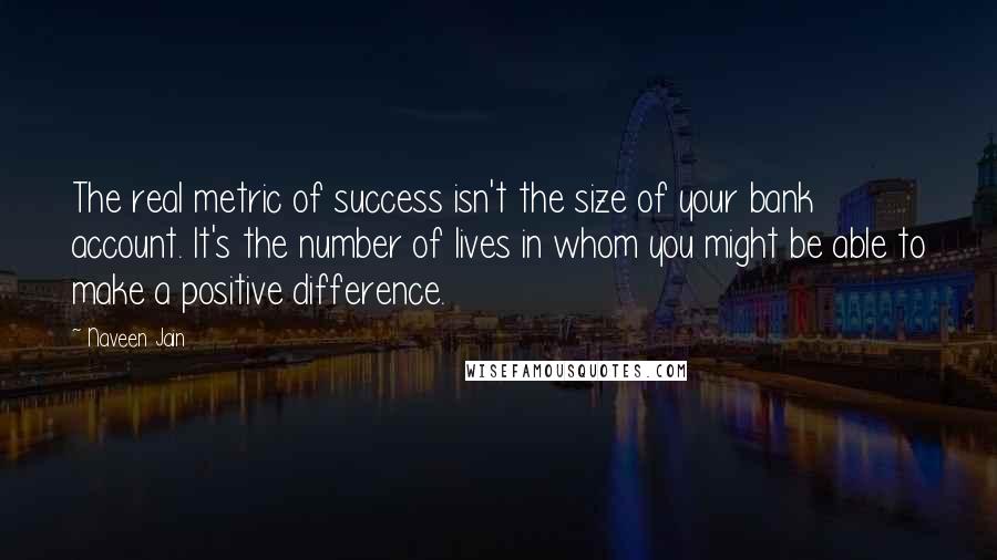 Naveen Jain Quotes: The real metric of success isn't the size of your bank account. It's the number of lives in whom you might be able to make a positive difference.