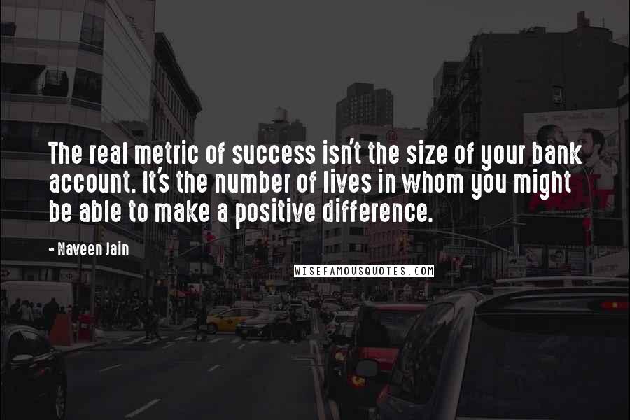 Naveen Jain Quotes: The real metric of success isn't the size of your bank account. It's the number of lives in whom you might be able to make a positive difference.