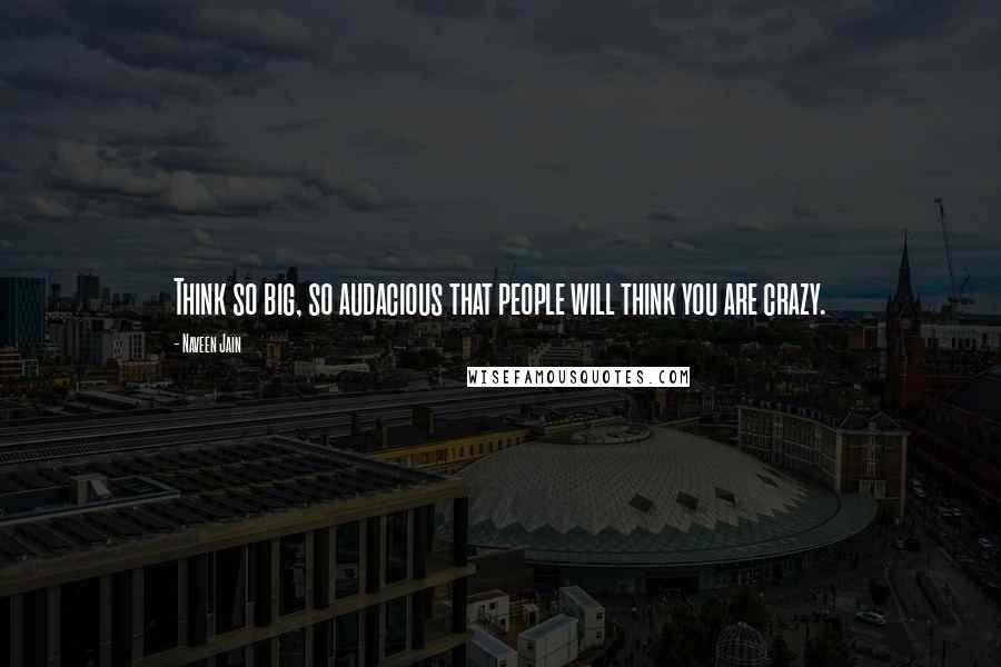 Naveen Jain Quotes: Think so big, so audacious that people will think you are crazy.